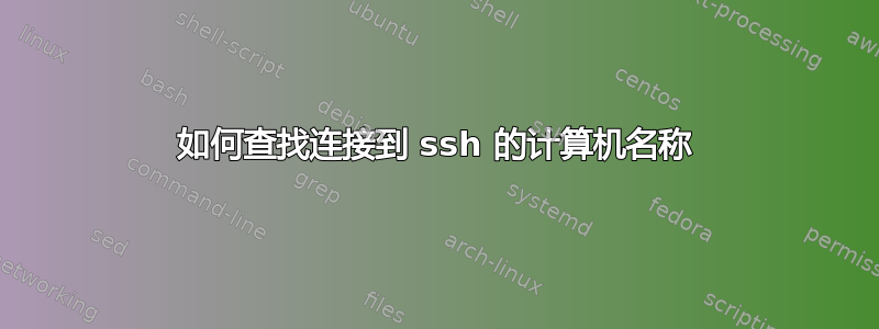 如何查找连接到 ssh 的计算机名称