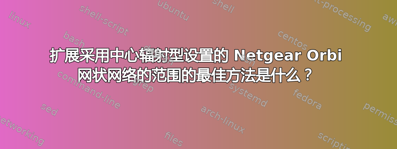 扩展采用中心辐射型设置的 Netgear Orbi 网状网络的范围的最佳方法是什么？