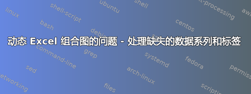 动态 Excel 组合图的问题 - 处理缺失的数据系列和标签