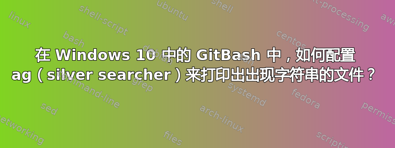 在 Windows 10 中的 GitBash 中，如何配置 ag（silver searcher）来打印出出现字符串的文件？