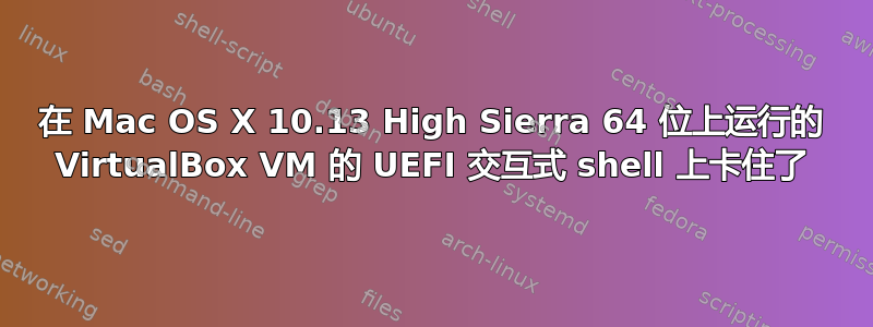 在 Mac OS X 10.13 High Sierra 64 位上运行的 VirtualBox VM 的 UEFI 交互式 shell 上卡住了