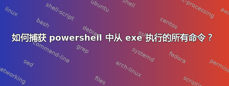 如何捕获 powershell 中从 exe 执行的所有命令？