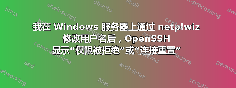 我在 Windows 服务器上通过 netplwiz 修改用户名后，OpenSSH 显示“权限被拒绝”或“连接重置”