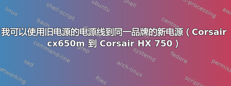 我可以使用旧电源的电源线到同一品牌的新电源（Corsair cx650m 到 Corsair HX 750）