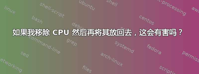 如果我移除 CPU 然后再将其放回去，这会有害吗？