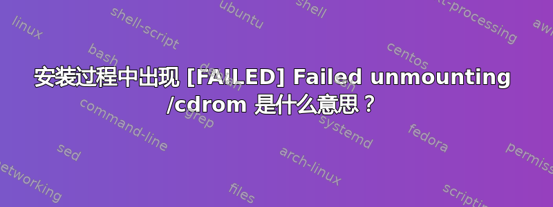 安装过程中出现 [FAILED] Failed unmounting /cdrom 是什么意思？