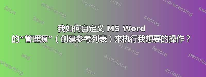 我如何自定义 MS Word 的“管理源”（创建参考列表）来执行我想要的操作？