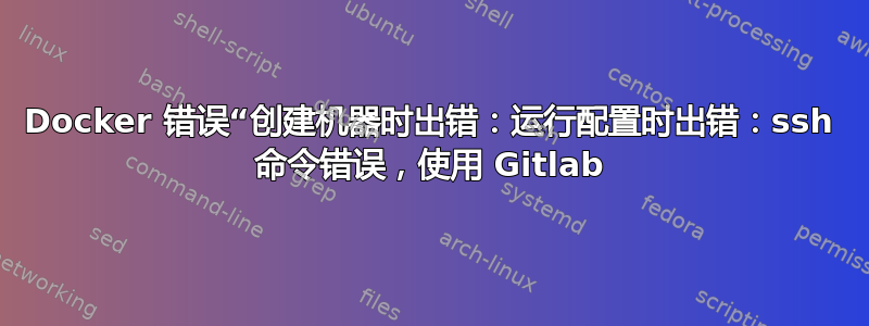 Docker 错误“创建机器时出错：运行配置时出错：ssh 命令错误，使用 Gitlab