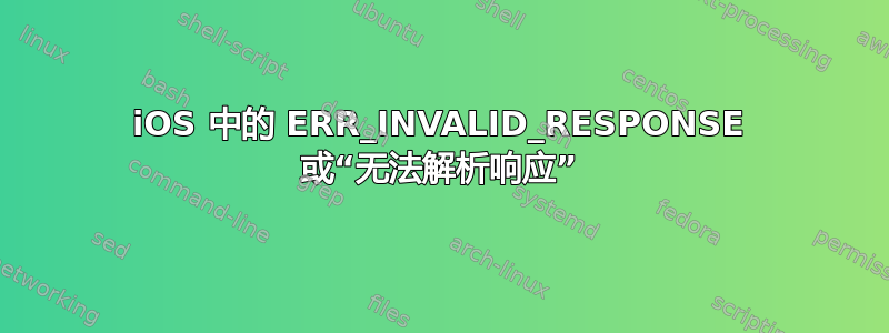 iOS 中的 ERR_INVALID_RESPONSE 或“无法解析响应”