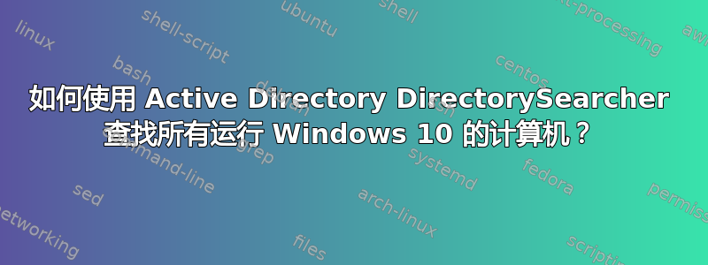 如何使用 Active Directory DirectorySearcher 查找所有运行 Windows 10 的计算机？