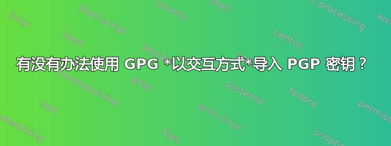 有没有办法使用 GPG *以交互方式*导入 PGP 密钥？