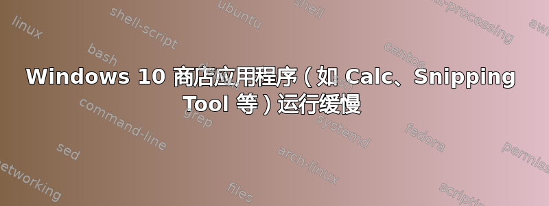 Windows 10 商店应用程序（如 Calc、Snipping Tool 等）运行缓慢