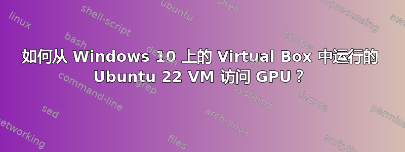 如何从 Windows 10 上的 Virtual Box 中运行的 Ubuntu 22 VM 访问 GPU？