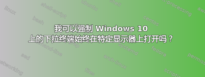 我可以强制 Windows 10 上的下拉终端始终在特定显示器上打开吗？