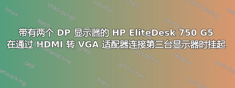 带有两个 DP 显示器的 HP EliteDesk 750 G5 在通过 HDMI 转 VGA 适配器连接第三台显示器时挂起