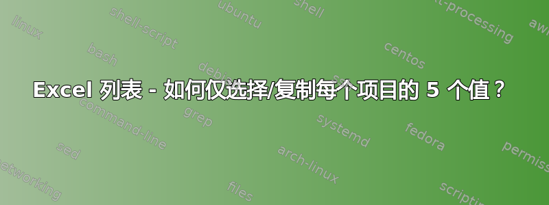 Excel 列表 - 如何仅选择/复制每个项目的 5 个值？