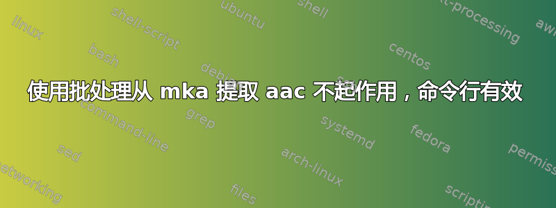 使用批处理从 mka 提取 aac 不起作用，命令行有效