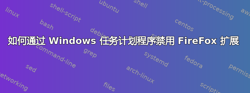 如何通过 Windows 任务计划程序禁用 FireFox 扩展