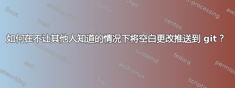 如何在不让其他人知道的情况下将空白更改推送到 git？