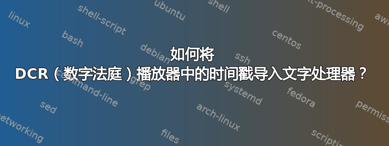 如何将 DCR（数字法庭）播放器中的时间戳导入文字处理器？