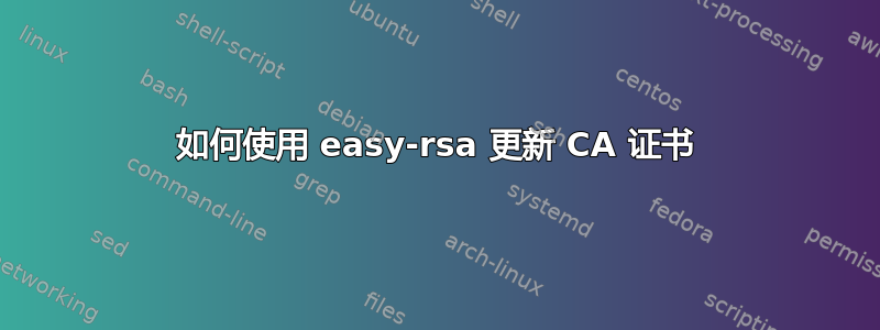 如何使用 easy-rsa 更新 CA 证书