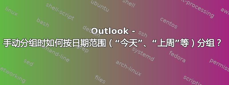 Outlook - 手动分组时如何按日期范围（“今天”、“上周”等）分组？