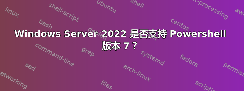 Windows Server 2022 是否支持 Powershell 版本 7？