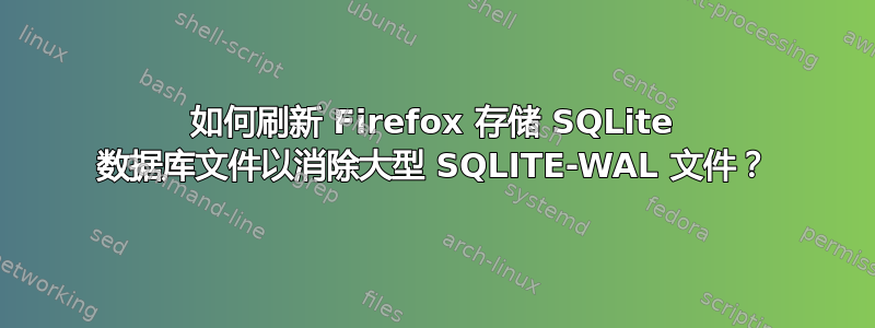 如何刷新 Firefox 存储 SQLite 数据库文件以消除大型 SQLITE-WAL 文件？