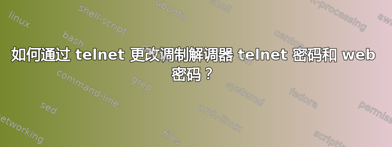 如何通过 telnet 更改调制解调器 telnet 密码和 web 密码？