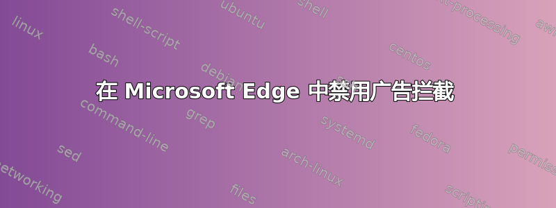 在 Microsoft Edge 中禁用广告拦截