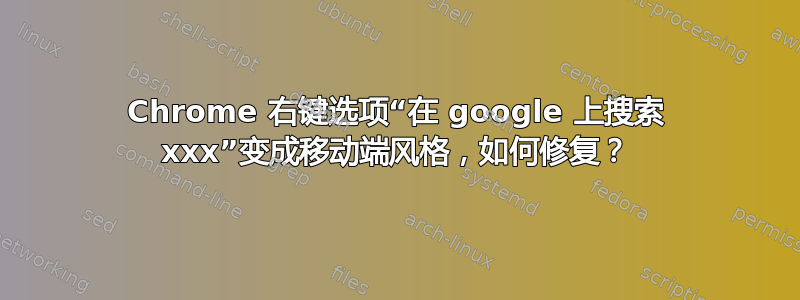 Chrome 右键选项“在 google 上搜索 xxx”变成移动端风格，如何修复？