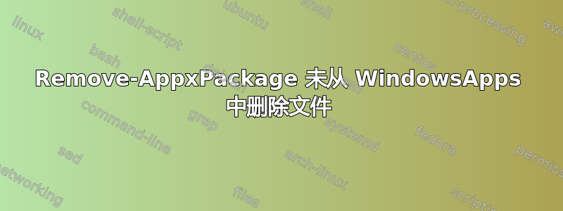 Remove-AppxPackage 未从 WindowsApps 中删除文件