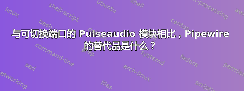 与可切换端口的 Pulseaudio 模块相比，Pipewire 的替代品是什么？