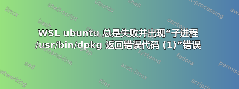 WSL ubuntu 总是失败并出现“子进程 /usr/bin/dpkg 返回错误代码 (1)”错误