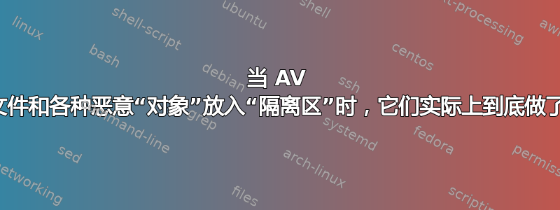 当 AV 软件将文件和各种恶意“对象”放入“隔离区”时，它们实际上到底做了什么？