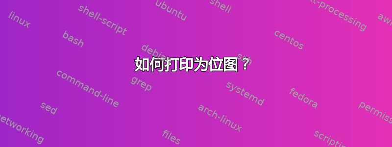 如何打印为位图？