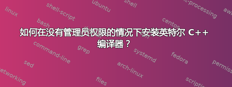 如何在没有管理员权限的情况下安装英特尔 C++ 编译器？