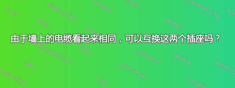 由于墙上的电缆看起来相同，可以互换这两个插座吗？