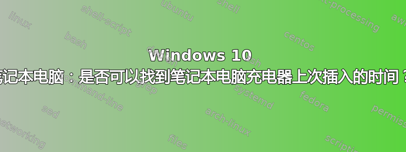 Windows 10 笔记本电脑：是否可以找到笔记本电脑充电器上次插入的时间？