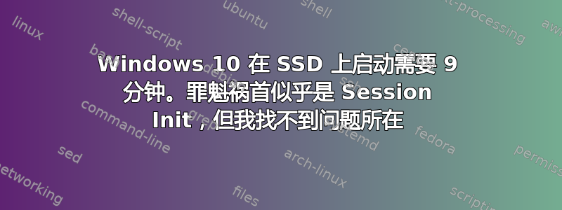 Windows 10 在 SSD 上启动需要 9 分钟。罪魁祸首似乎是 Session Init，但我找不到问题所在