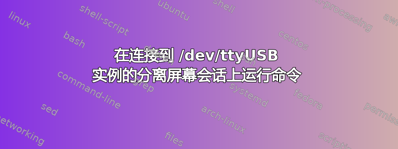 在连接到 /dev/ttyUSB 实例的分离屏幕会话上运行命令