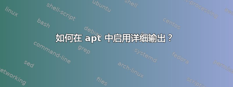 如何在 apt 中启用详细输出？