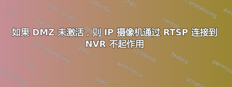 如果 DMZ 未激活，则 IP 摄像机通过 RTSP 连接到 NVR 不起作用