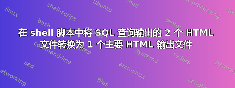 在 shell 脚本中将 SQL 查询输出的 2 个 HTML 文件转换为 1 个主要 HTML 输出文件