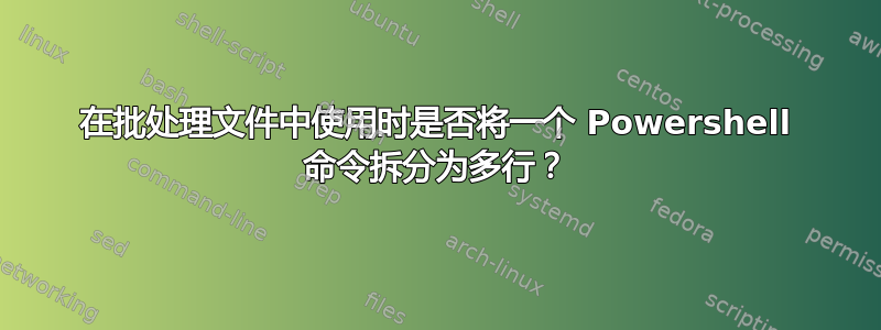 在批处理文件中使用时是否将一个 Powershell 命令拆分为多行？