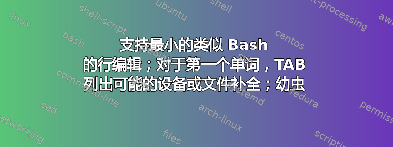 支持最小的类似 Bash 的行编辑；对于第一个单词，TAB 列出可能的设备或文件补全；幼虫