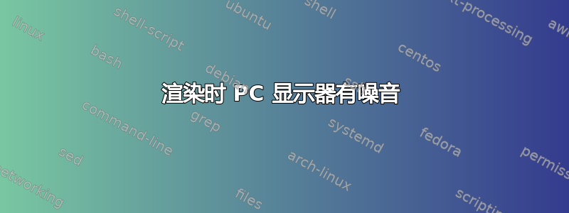 渲染时 PC 显示器有噪音