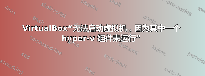 VirtualBox“无法启动虚拟机，因为其中一个 hyper-v 组件未运行”