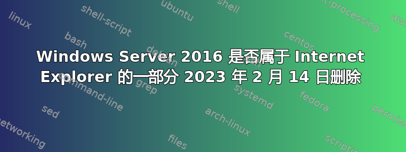 Windows Server 2016 是否属于 Internet Explorer 的一部分 2023 年 2 月 14 日删除