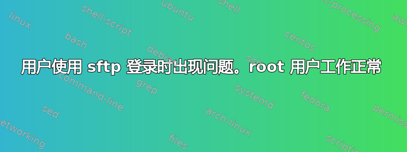 用户使用 sftp 登录时出现问题。root 用户工作正常